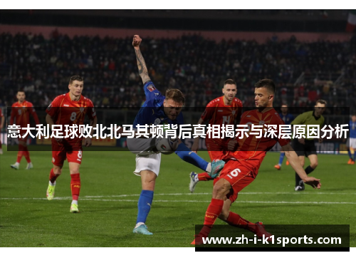 意大利足球败北北马其顿背后真相揭示与深层原因分析