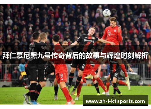 拜仁慕尼黑九号传奇背后的故事与辉煌时刻解析 拜仁慕尼黑九号传奇背后的故事与辉煌时刻解析