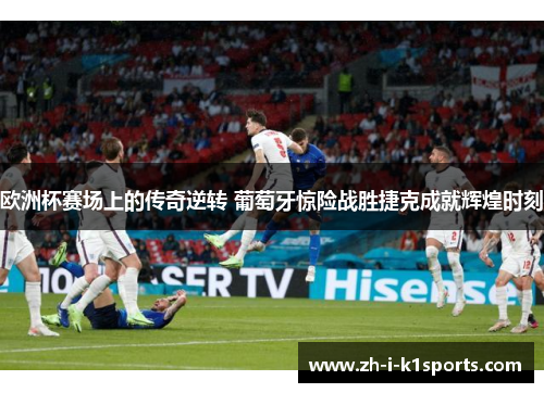 欧洲杯赛场上的传奇逆转 葡萄牙惊险战胜捷克成就辉煌时刻