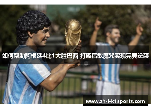 如何帮助阿根廷4比1大胜巴西 打破宿敌魔咒实现完美逆袭 如何帮助阿根廷4比1大胜巴西 打破宿敌魔咒实现完美逆袭