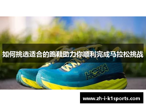 如何挑选适合的跑鞋助力你顺利完成马拉松挑战 如何挑选适合的跑鞋助力你顺利完成马拉松挑战