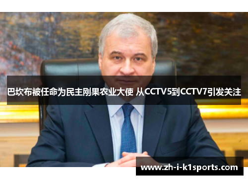巴坎布被任命为民主刚果农业大使 从CCTV5到CCTV7引发关注