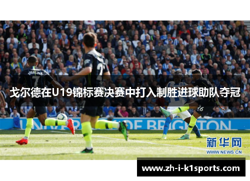 戈尔德在U19锦标赛决赛中打入制胜进球助队夺冠 戈尔德在U19锦标赛决赛中打入制胜进球助队夺冠