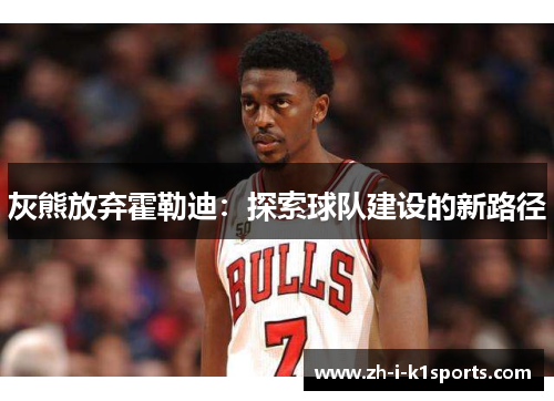 灰熊放弃霍勒迪:探索球队建设的新路径 灰熊放弃霍勒迪:探索球队建设的新路径