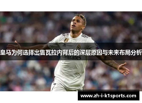 皇马为何选择出售瓦拉内背后的深层原因与未来布局分析 皇马为何选择出售瓦拉内背后的深层原因与未来布局分析