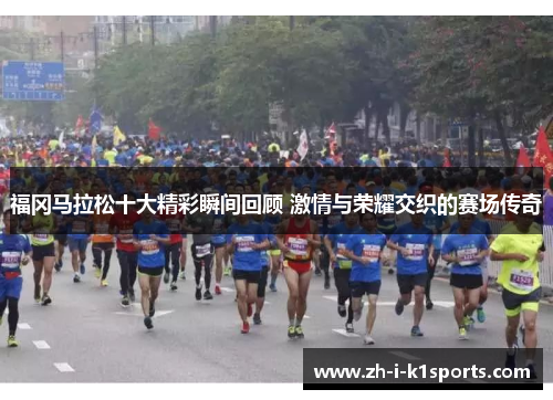 福冈马拉松十大精彩瞬间回顾 激情与荣耀交织的赛场传奇