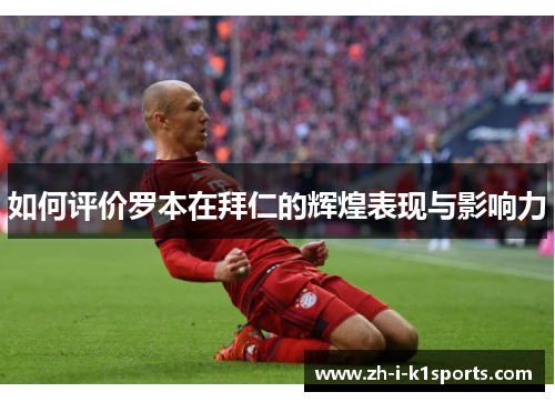 如何评价罗本在拜仁的辉煌表现与影响力 如何评价罗本在拜仁的辉煌表现与影响力