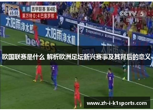 欧国联赛是什么 解析欧洲足坛新兴赛事及其背后的意义 欧国联赛是什么 解析欧洲足坛新兴赛事及其背后的意义