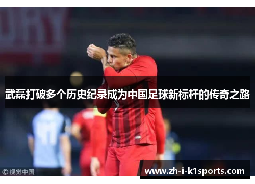 武磊打破多个历史纪录成为中国足球新标杆的传奇之路 武磊打破多个历史纪录成为中国足球新标杆的传奇之路
