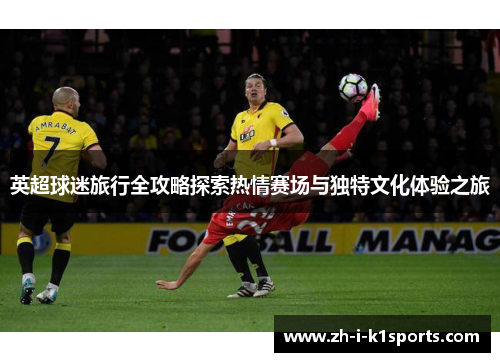 英超球迷旅行全攻略探索热情赛场与独特文化体验之旅
