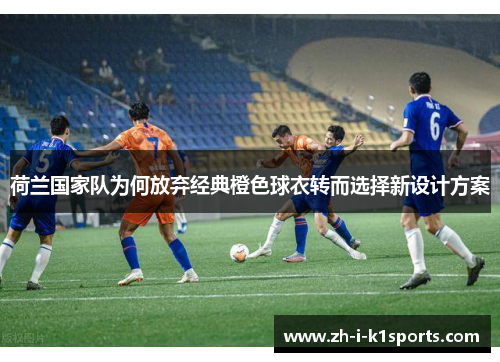 荷兰国家队为何放弃经典橙色球衣转而选择新设计方案