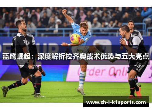 蓝鹰崛起：深度解析拉齐奥战术优势与五大亮点