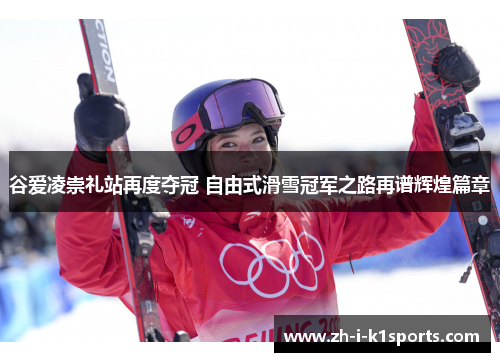 谷爱凌崇礼站再度夺冠 自由式滑雪冠军之路再谱辉煌篇章