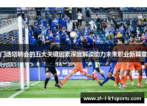 门迭塔转会的五大关键因素深度解读助力未来职业新篇章