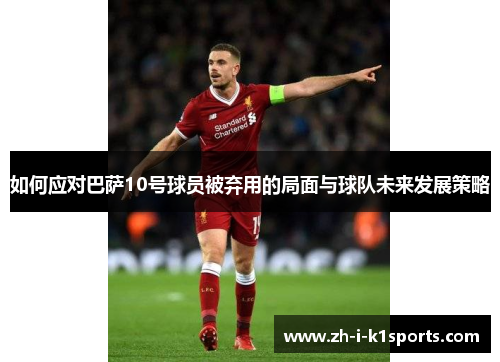 如何应对巴萨10号球员被弃用的局面与球队未来发展策略