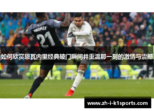 如何欣赏恩瓦内里经典破门瞬间并重温那一刻的激情与震撼