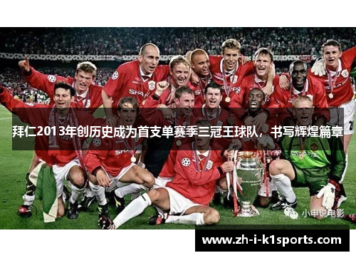 拜仁2013年创历史成为首支单赛季三冠王球队,书写辉煌篇章 拜仁2013年创历史成为首支单赛季三冠王球队,书写辉煌篇章