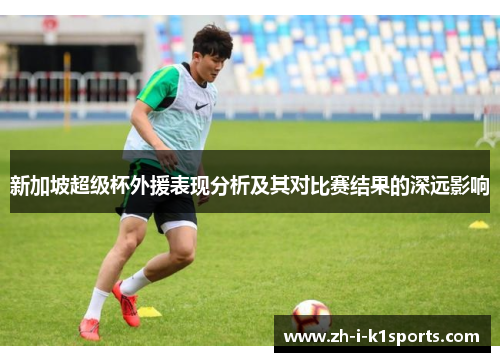 新加坡超级杯外援表现分析及其对比赛结果的深远影响 新加坡超级杯外援表现分析及其对比赛结果的深远影响