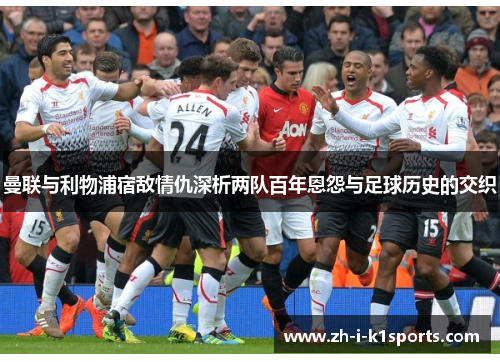 曼联与利物浦宿敌情仇深析两队百年恩怨与足球历史的交织