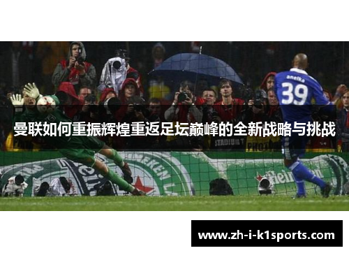 曼联如何重振辉煌重返足坛巅峰的全新战略与挑战 曼联如何重振辉煌重返足坛巅峰的全新战略与挑战
