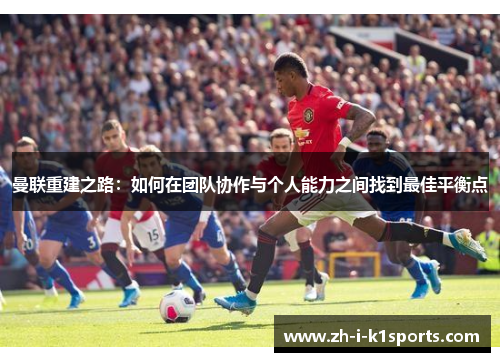 曼联重建之路:如何在团队协作与个人能力之间找到最佳平衡点 曼联重建之路:如何在团队协作与个人能力之间找到最佳平衡点