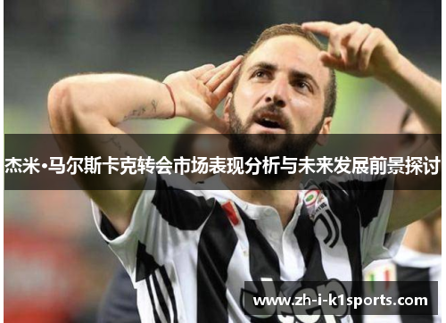 杰米·马尔斯卡克转会市场表现分析与未来发展前景探讨 杰米·马尔斯卡克转会市场表现分析与未来发展前景探讨