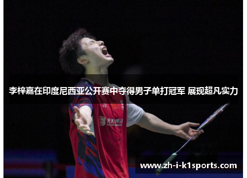 李梓嘉在印度尼西亚公开赛中夺得男子单打冠军 展现超凡实力