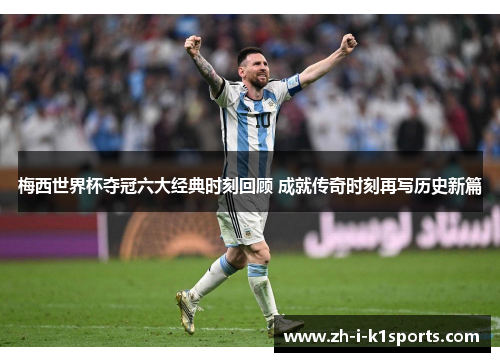 梅西世界杯夺冠六大经典时刻回顾 成就传奇时刻再写历史新篇 梅西世界杯夺冠六大经典时刻回顾 成就传奇时刻再写历史新篇