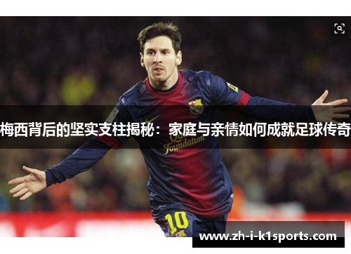 梅西背后的坚实支柱揭秘:家庭与亲情如何成就足球传奇 梅西背后的坚实支柱揭秘:家庭与亲情如何成就足球传奇