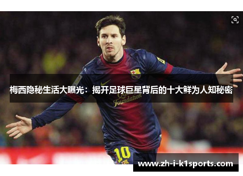 梅西隐秘生活大曝光：揭开足球巨星背后的十大鲜为人知秘密