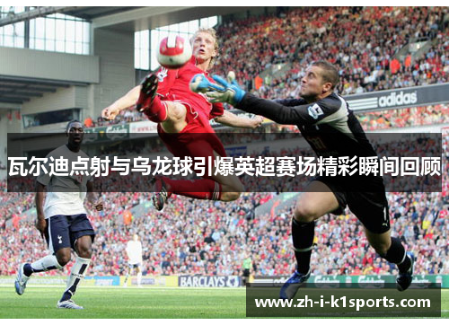 瓦尔迪点射与乌龙球引爆英超赛场精彩瞬间回顾
