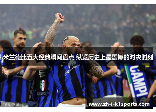 米兰德比五大经典瞬间盘点 纵览历史上最震撼的对决时刻
