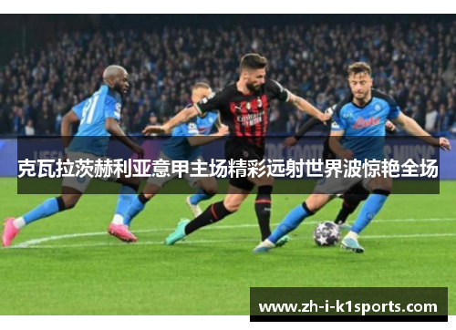 克瓦拉茨赫利亚意甲主场精彩远射世界波惊艳全场