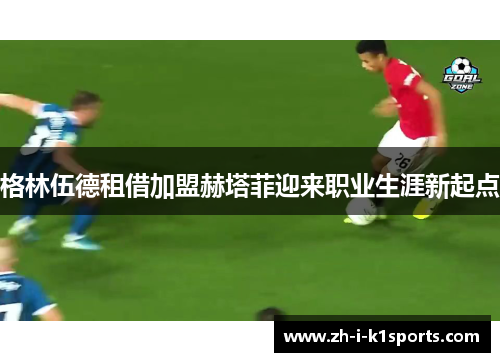 格林伍德租借加盟赫塔菲迎来职业生涯新起点