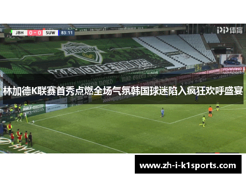 林加德K联赛首秀点燃全场气氛韩国球迷陷入疯狂欢呼盛宴