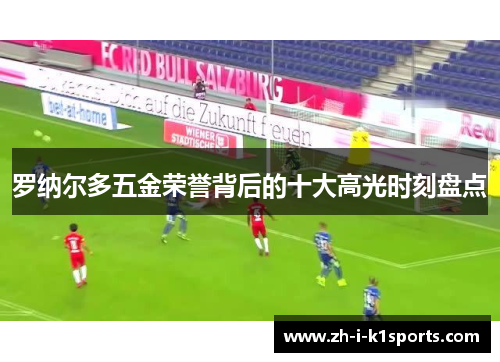 罗纳尔多五金荣誉背后的十大高光时刻盘点