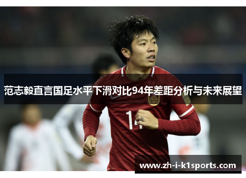 范志毅直言国足水平下滑对比94年差距分析与未来展望