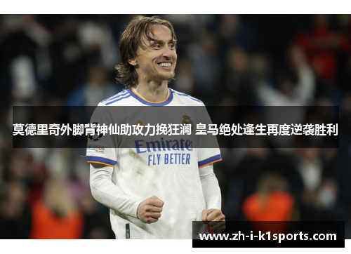 莫德里奇外脚背神仙助攻力挽狂澜 皇马绝处逢生再度逆袭胜利