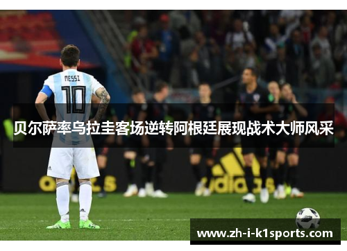 贝尔萨率乌拉圭客场逆转阿根廷展现战术大师风采