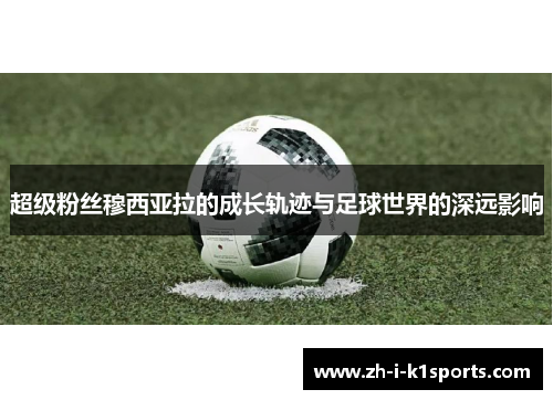 超级粉丝穆西亚拉的成长轨迹与足球世界的深远影响