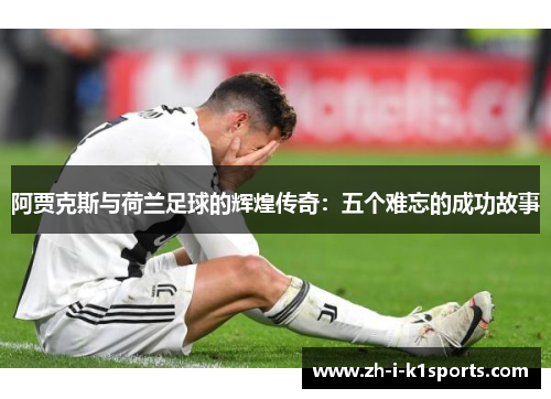 阿贾克斯与荷兰足球的辉煌传奇：五个难忘的成功故事